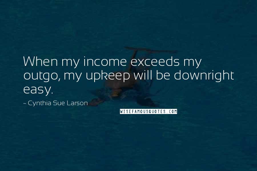 Cynthia Sue Larson Quotes: When my income exceeds my outgo, my upkeep will be downright easy.