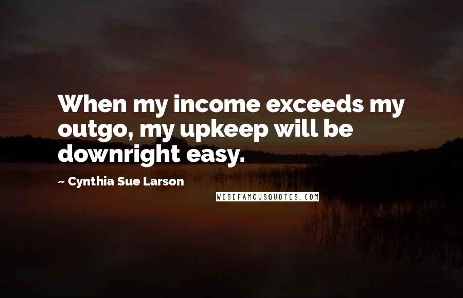 Cynthia Sue Larson Quotes: When my income exceeds my outgo, my upkeep will be downright easy.