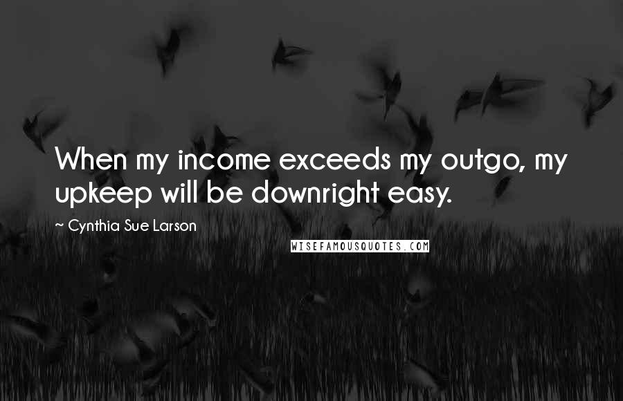 Cynthia Sue Larson Quotes: When my income exceeds my outgo, my upkeep will be downright easy.