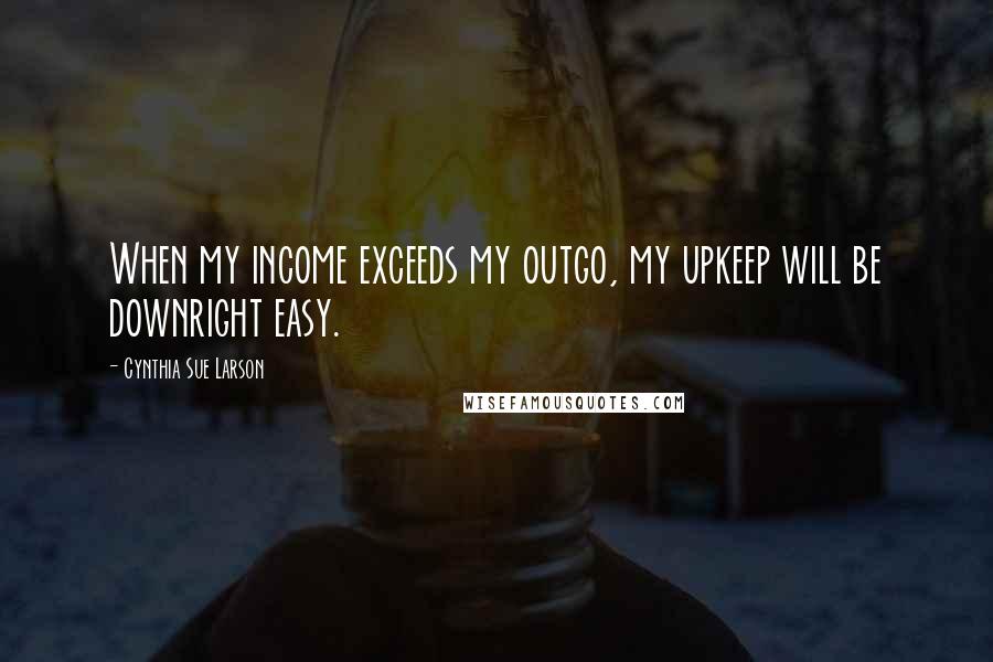 Cynthia Sue Larson Quotes: When my income exceeds my outgo, my upkeep will be downright easy.