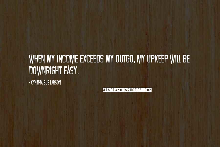 Cynthia Sue Larson Quotes: When my income exceeds my outgo, my upkeep will be downright easy.