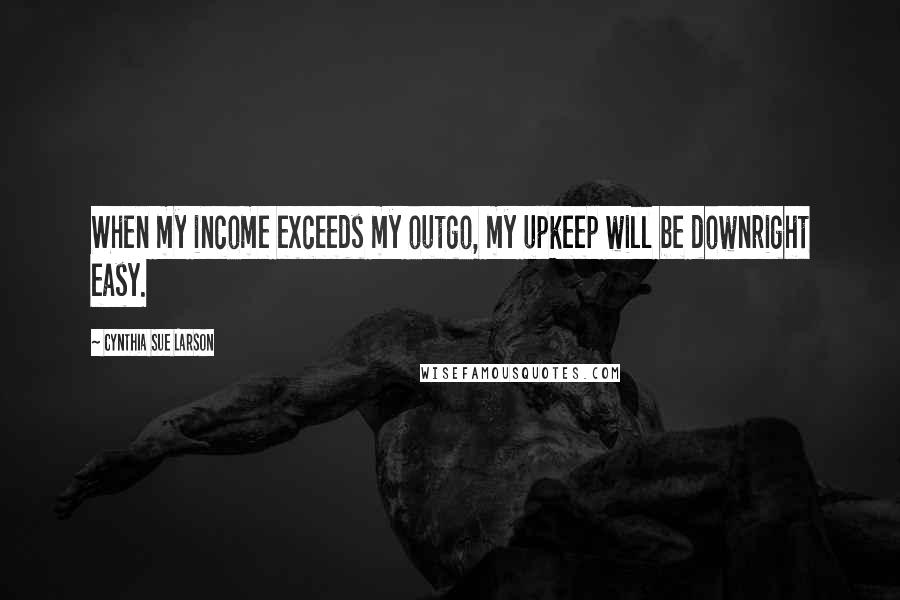 Cynthia Sue Larson Quotes: When my income exceeds my outgo, my upkeep will be downright easy.