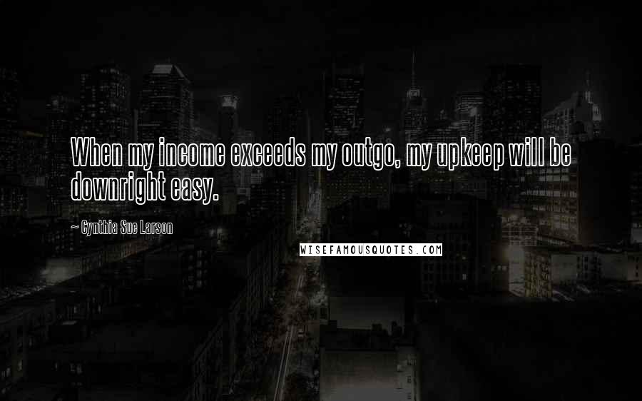 Cynthia Sue Larson Quotes: When my income exceeds my outgo, my upkeep will be downright easy.