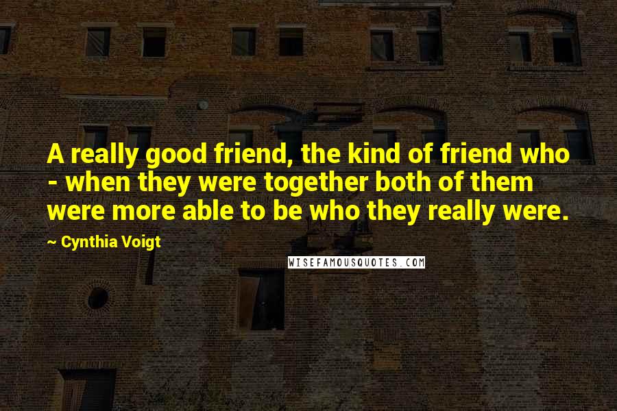 Cynthia Voigt Quotes: A really good friend, the kind of friend who - when they were together both of them were more able to be who they really were.
