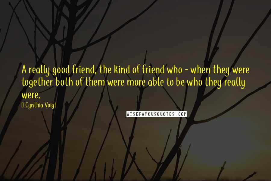 Cynthia Voigt Quotes: A really good friend, the kind of friend who - when they were together both of them were more able to be who they really were.