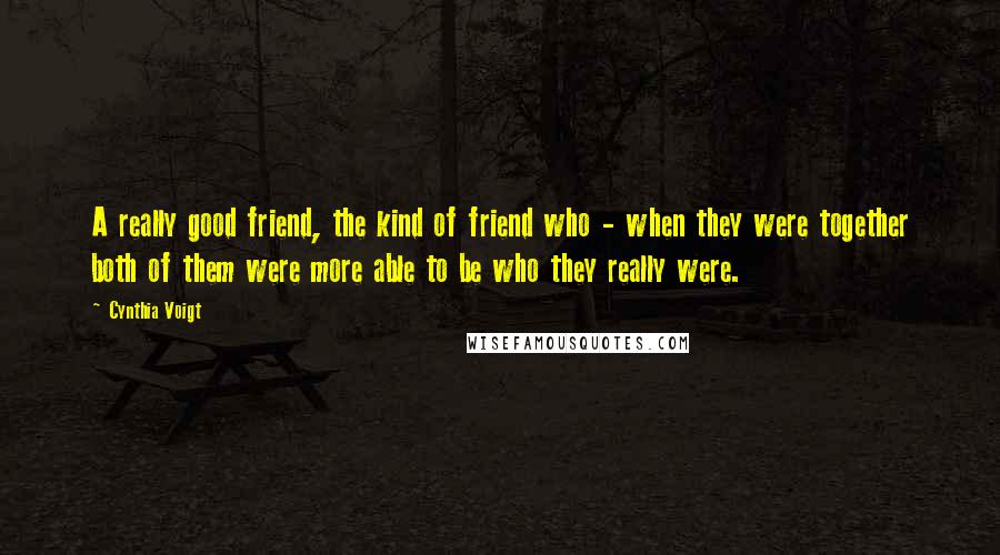 Cynthia Voigt Quotes: A really good friend, the kind of friend who - when they were together both of them were more able to be who they really were.