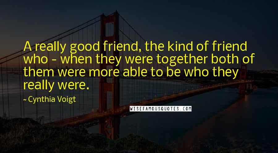 Cynthia Voigt Quotes: A really good friend, the kind of friend who - when they were together both of them were more able to be who they really were.