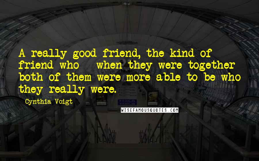 Cynthia Voigt Quotes: A really good friend, the kind of friend who - when they were together both of them were more able to be who they really were.