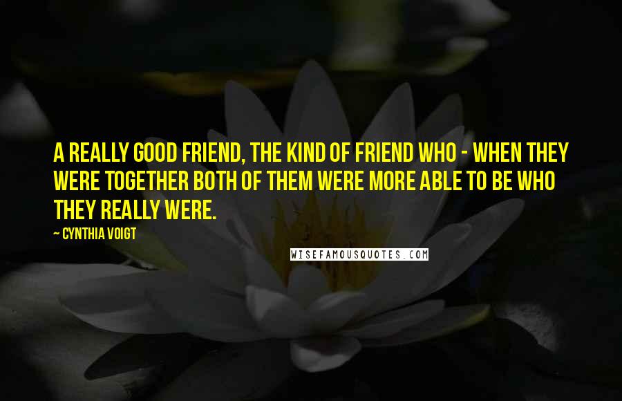 Cynthia Voigt Quotes: A really good friend, the kind of friend who - when they were together both of them were more able to be who they really were.