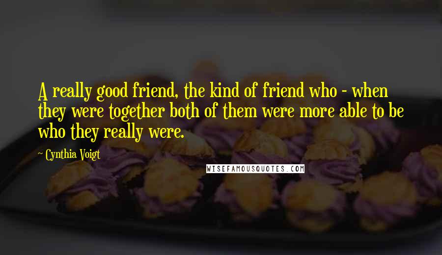 Cynthia Voigt Quotes: A really good friend, the kind of friend who - when they were together both of them were more able to be who they really were.