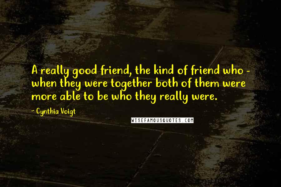 Cynthia Voigt Quotes: A really good friend, the kind of friend who - when they were together both of them were more able to be who they really were.