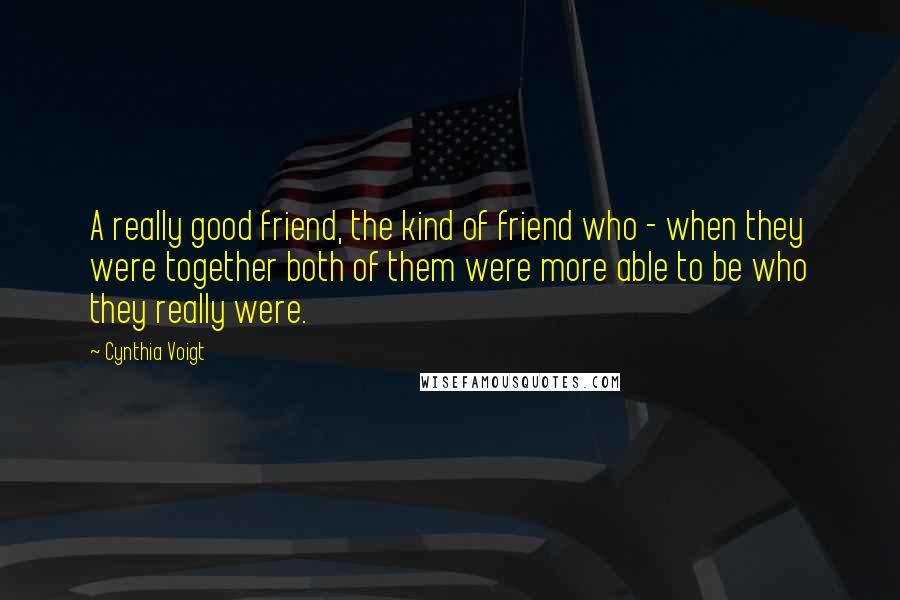 Cynthia Voigt Quotes: A really good friend, the kind of friend who - when they were together both of them were more able to be who they really were.