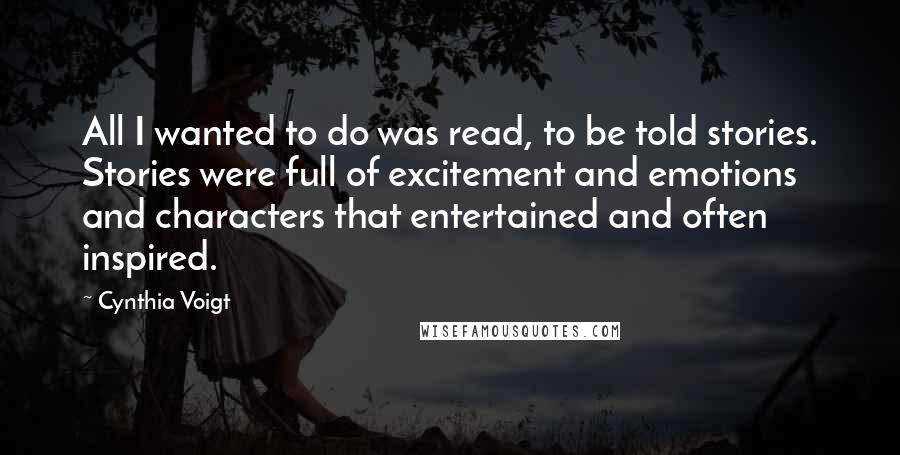 Cynthia Voigt Quotes: All I wanted to do was read, to be told stories. Stories were full of excitement and emotions and characters that entertained and often inspired.