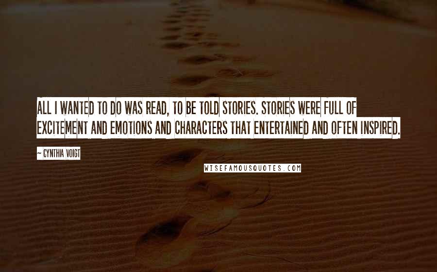 Cynthia Voigt Quotes: All I wanted to do was read, to be told stories. Stories were full of excitement and emotions and characters that entertained and often inspired.