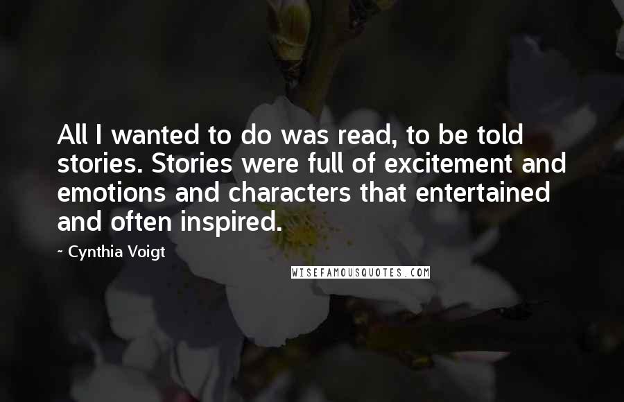 Cynthia Voigt Quotes: All I wanted to do was read, to be told stories. Stories were full of excitement and emotions and characters that entertained and often inspired.