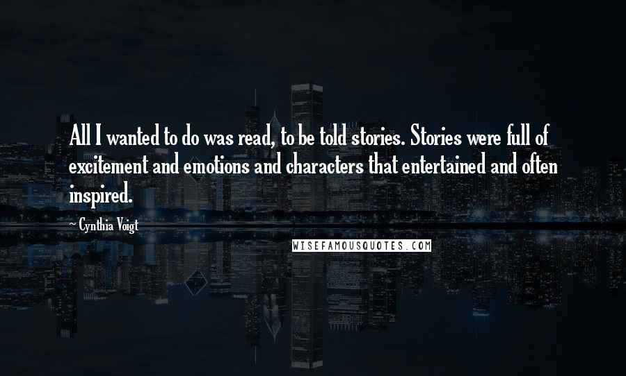 Cynthia Voigt Quotes: All I wanted to do was read, to be told stories. Stories were full of excitement and emotions and characters that entertained and often inspired.