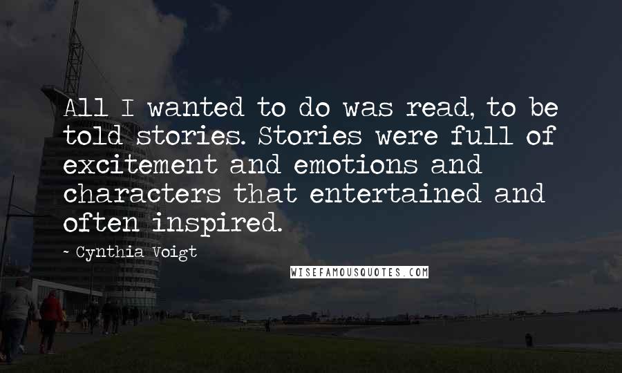 Cynthia Voigt Quotes: All I wanted to do was read, to be told stories. Stories were full of excitement and emotions and characters that entertained and often inspired.