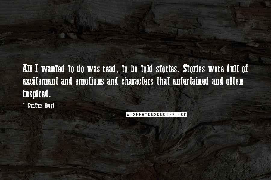 Cynthia Voigt Quotes: All I wanted to do was read, to be told stories. Stories were full of excitement and emotions and characters that entertained and often inspired.