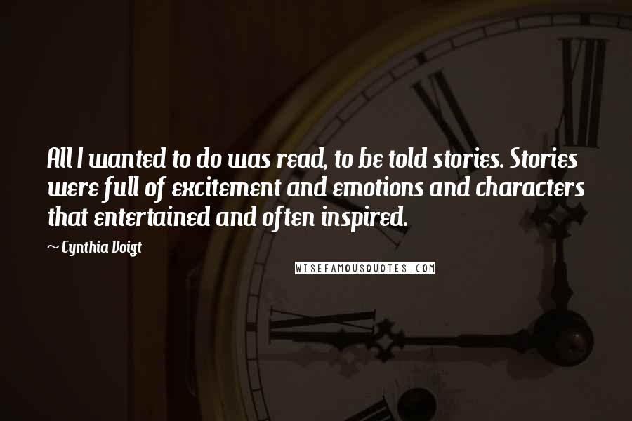 Cynthia Voigt Quotes: All I wanted to do was read, to be told stories. Stories were full of excitement and emotions and characters that entertained and often inspired.