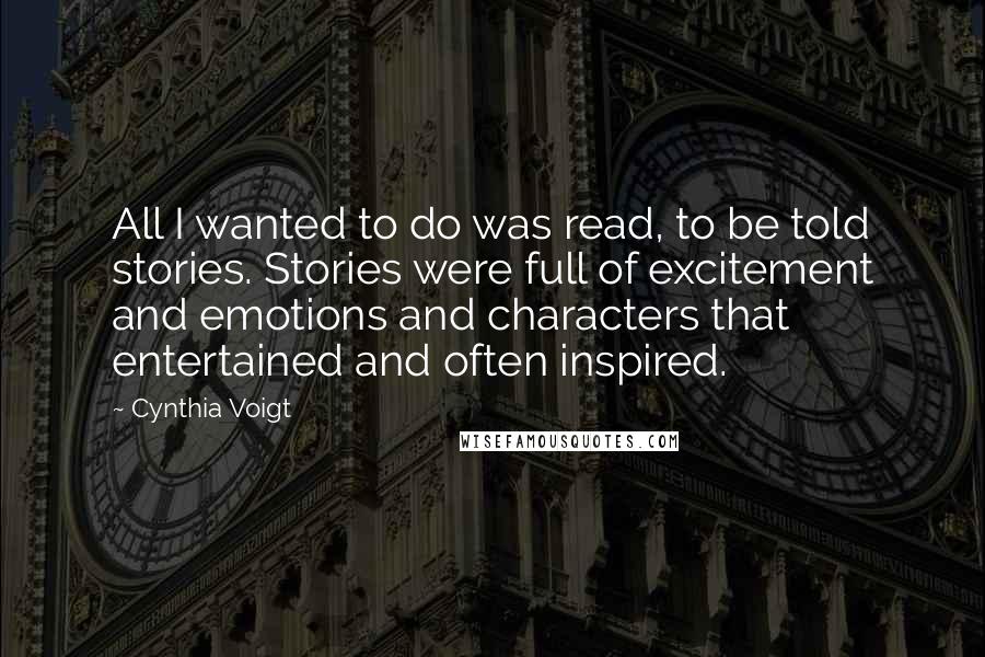 Cynthia Voigt Quotes: All I wanted to do was read, to be told stories. Stories were full of excitement and emotions and characters that entertained and often inspired.