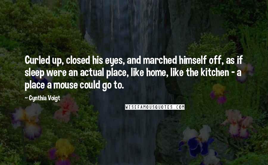 Cynthia Voigt Quotes: Curled up, closed his eyes, and marched himself off, as if sleep were an actual place, like home, like the kitchen - a place a mouse could go to.