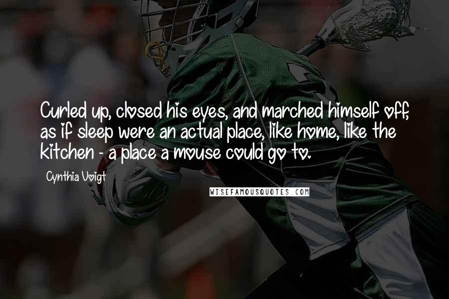 Cynthia Voigt Quotes: Curled up, closed his eyes, and marched himself off, as if sleep were an actual place, like home, like the kitchen - a place a mouse could go to.