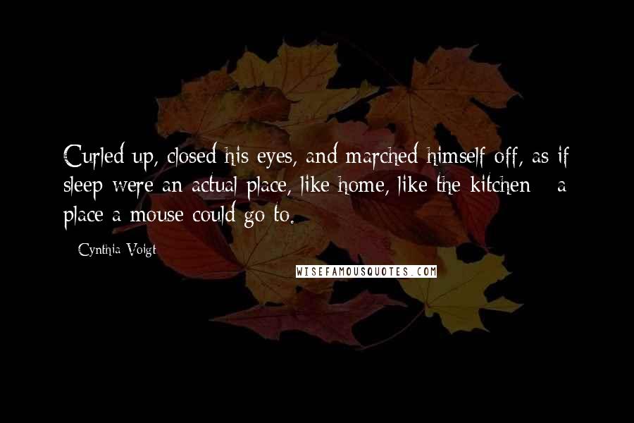 Cynthia Voigt Quotes: Curled up, closed his eyes, and marched himself off, as if sleep were an actual place, like home, like the kitchen - a place a mouse could go to.