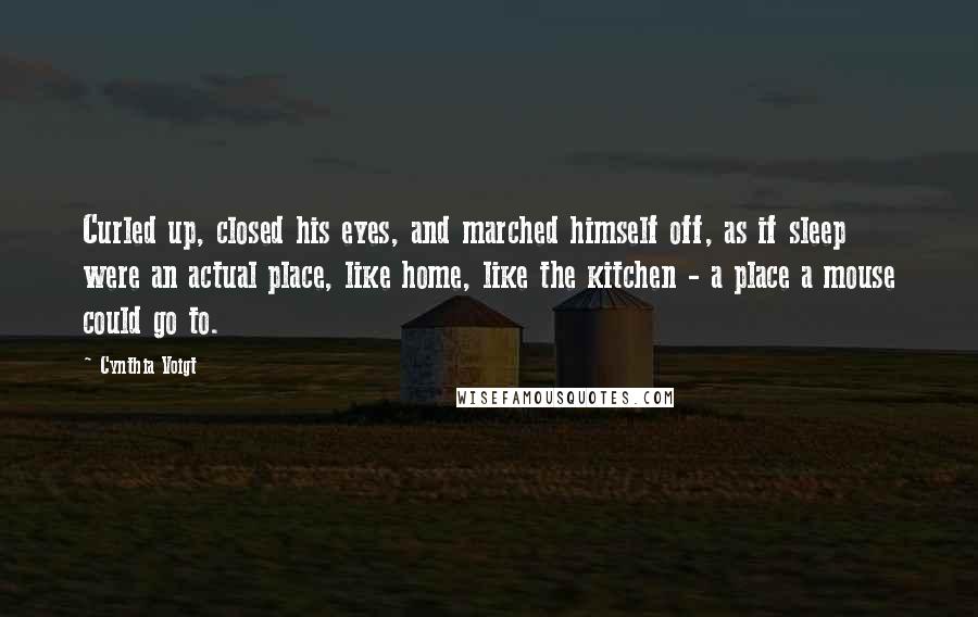 Cynthia Voigt Quotes: Curled up, closed his eyes, and marched himself off, as if sleep were an actual place, like home, like the kitchen - a place a mouse could go to.