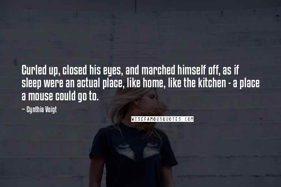 Cynthia Voigt Quotes: Curled up, closed his eyes, and marched himself off, as if sleep were an actual place, like home, like the kitchen - a place a mouse could go to.