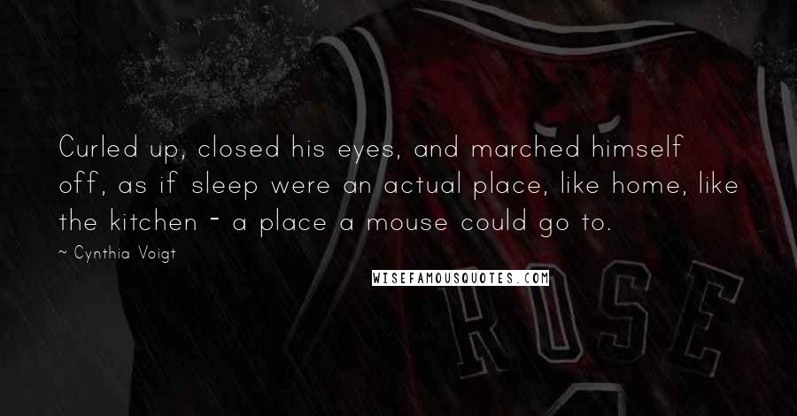 Cynthia Voigt Quotes: Curled up, closed his eyes, and marched himself off, as if sleep were an actual place, like home, like the kitchen - a place a mouse could go to.