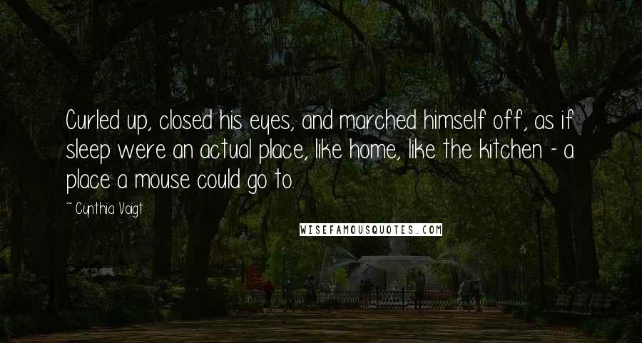 Cynthia Voigt Quotes: Curled up, closed his eyes, and marched himself off, as if sleep were an actual place, like home, like the kitchen - a place a mouse could go to.