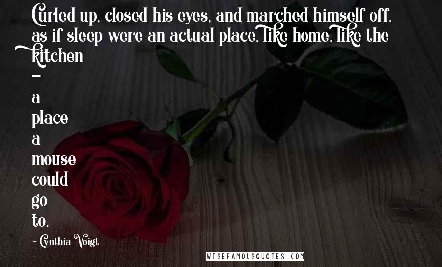 Cynthia Voigt Quotes: Curled up, closed his eyes, and marched himself off, as if sleep were an actual place, like home, like the kitchen - a place a mouse could go to.