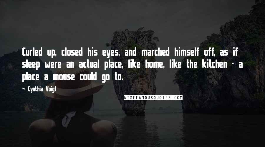 Cynthia Voigt Quotes: Curled up, closed his eyes, and marched himself off, as if sleep were an actual place, like home, like the kitchen - a place a mouse could go to.