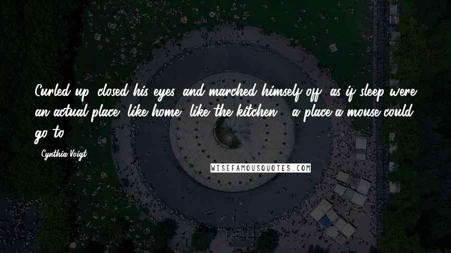Cynthia Voigt Quotes: Curled up, closed his eyes, and marched himself off, as if sleep were an actual place, like home, like the kitchen - a place a mouse could go to.
