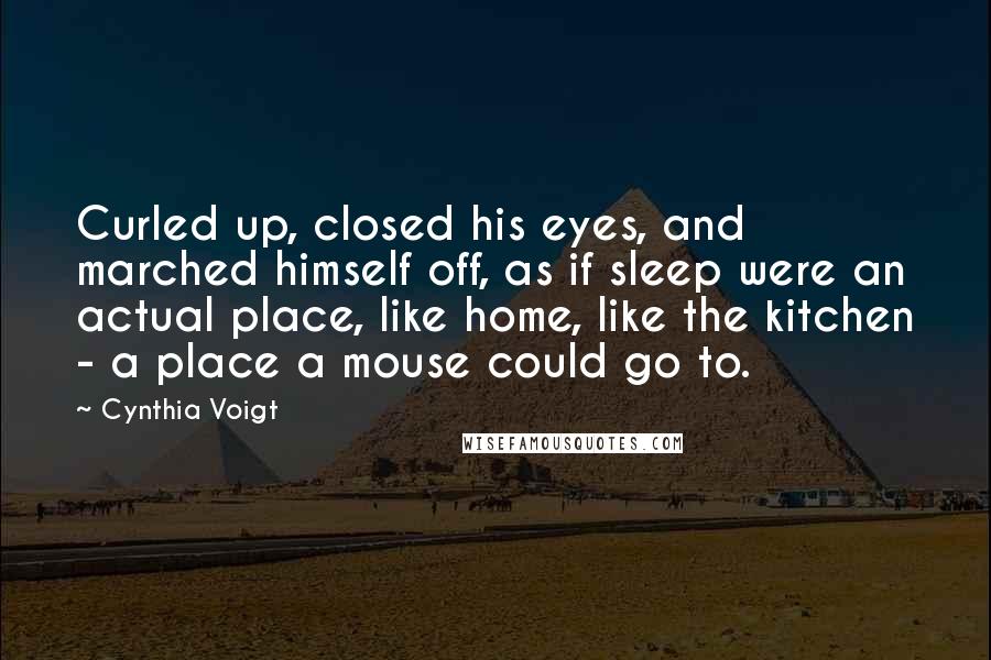 Cynthia Voigt Quotes: Curled up, closed his eyes, and marched himself off, as if sleep were an actual place, like home, like the kitchen - a place a mouse could go to.