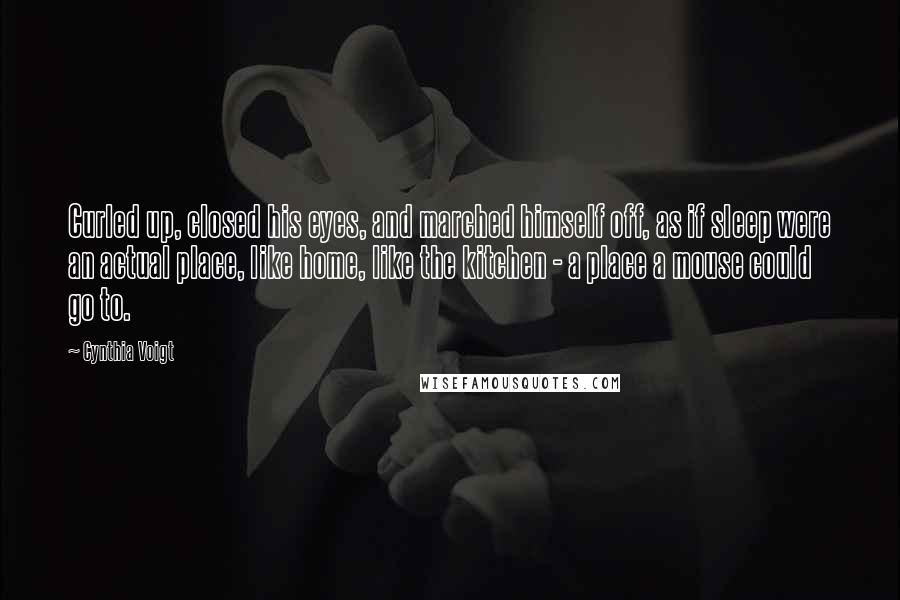 Cynthia Voigt Quotes: Curled up, closed his eyes, and marched himself off, as if sleep were an actual place, like home, like the kitchen - a place a mouse could go to.