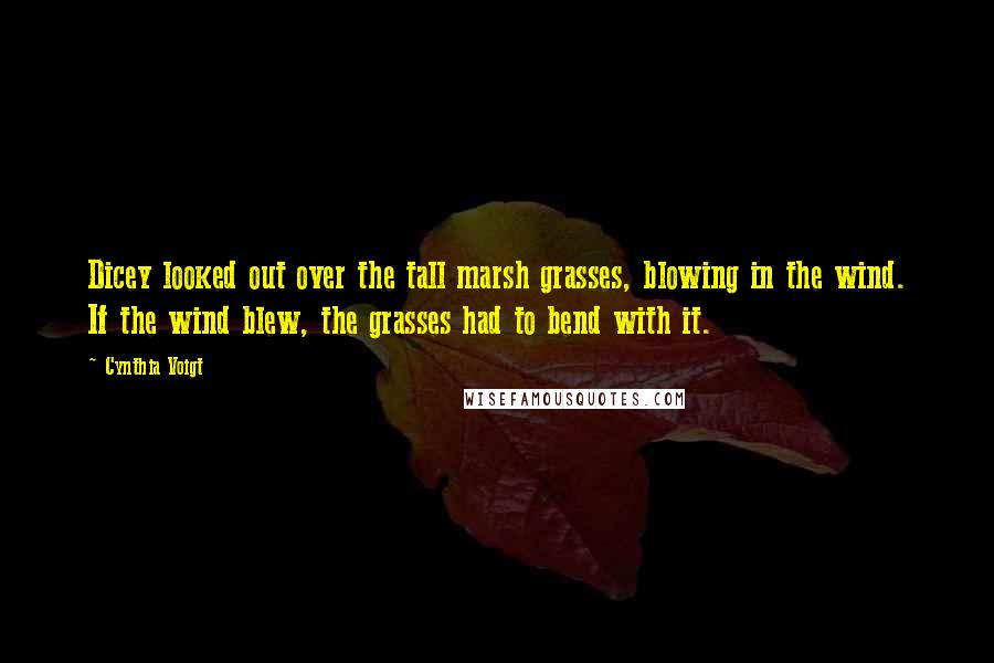 Cynthia Voigt Quotes: Dicey looked out over the tall marsh grasses, blowing in the wind. If the wind blew, the grasses had to bend with it.