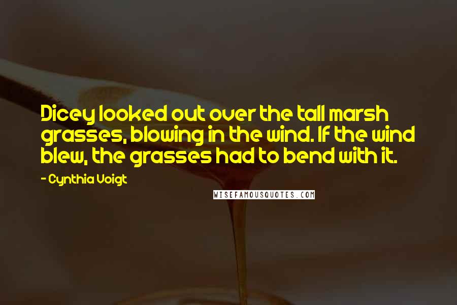 Cynthia Voigt Quotes: Dicey looked out over the tall marsh grasses, blowing in the wind. If the wind blew, the grasses had to bend with it.