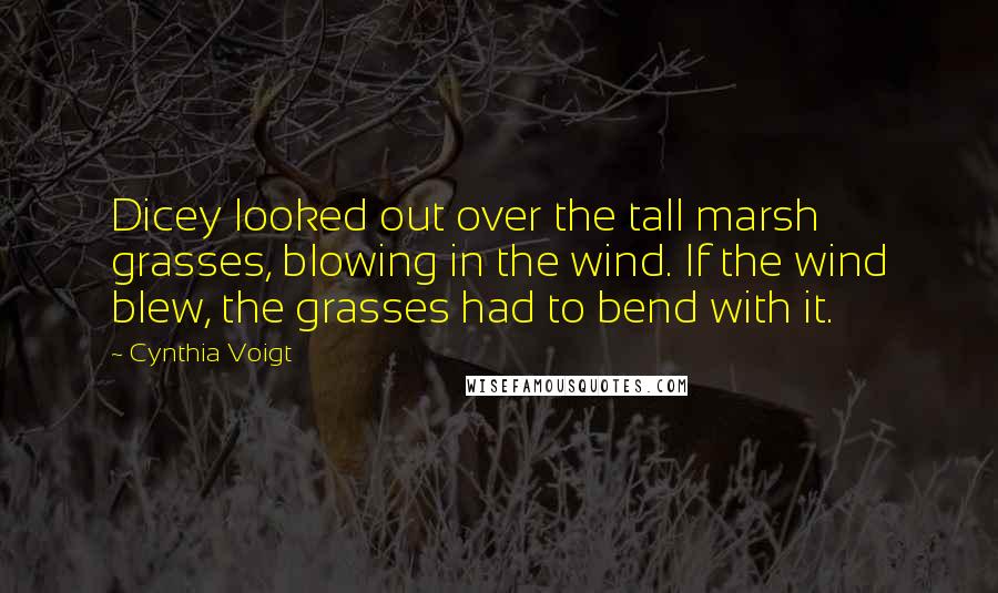 Cynthia Voigt Quotes: Dicey looked out over the tall marsh grasses, blowing in the wind. If the wind blew, the grasses had to bend with it.