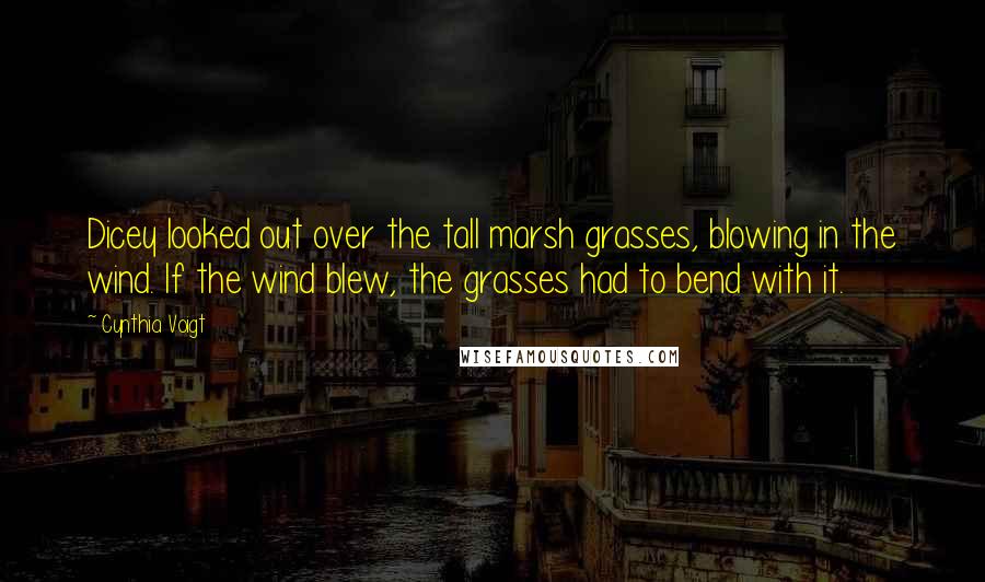 Cynthia Voigt Quotes: Dicey looked out over the tall marsh grasses, blowing in the wind. If the wind blew, the grasses had to bend with it.