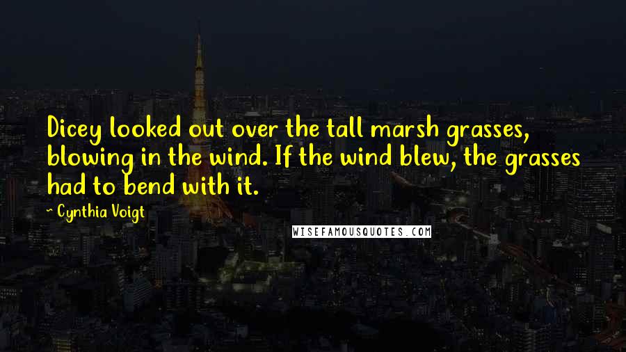 Cynthia Voigt Quotes: Dicey looked out over the tall marsh grasses, blowing in the wind. If the wind blew, the grasses had to bend with it.