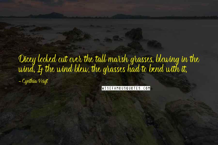 Cynthia Voigt Quotes: Dicey looked out over the tall marsh grasses, blowing in the wind. If the wind blew, the grasses had to bend with it.
