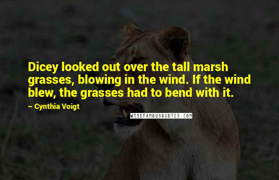 Cynthia Voigt Quotes: Dicey looked out over the tall marsh grasses, blowing in the wind. If the wind blew, the grasses had to bend with it.