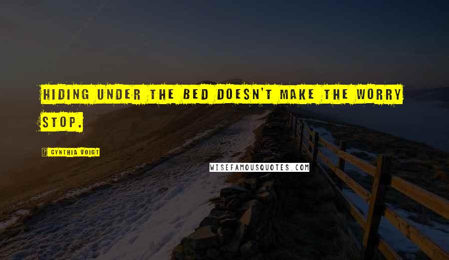 Cynthia Voigt Quotes: Hiding under the bed doesn't make the worry stop.