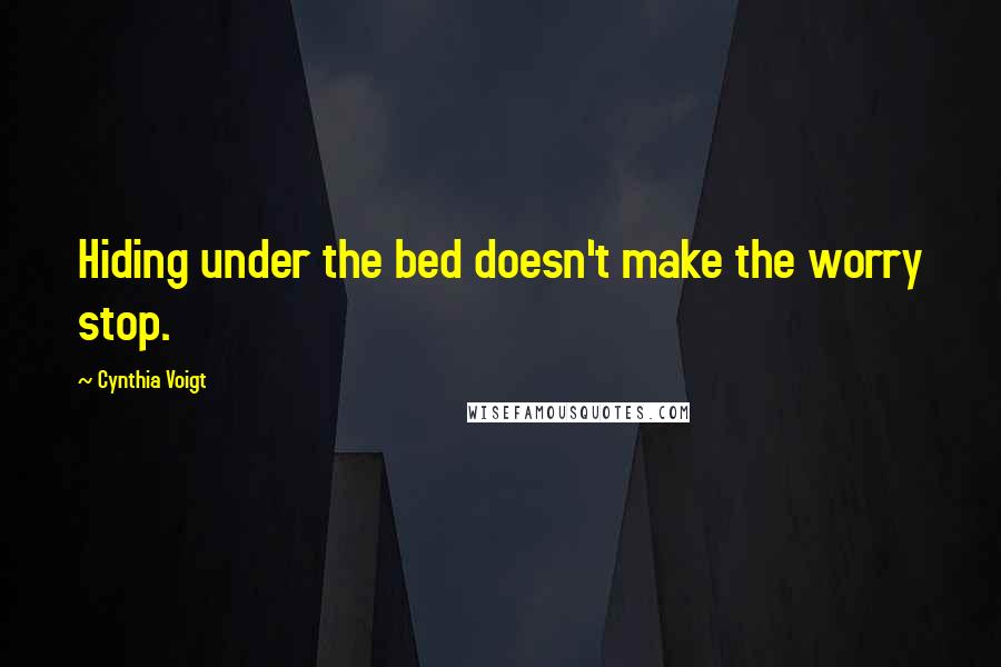 Cynthia Voigt Quotes: Hiding under the bed doesn't make the worry stop.