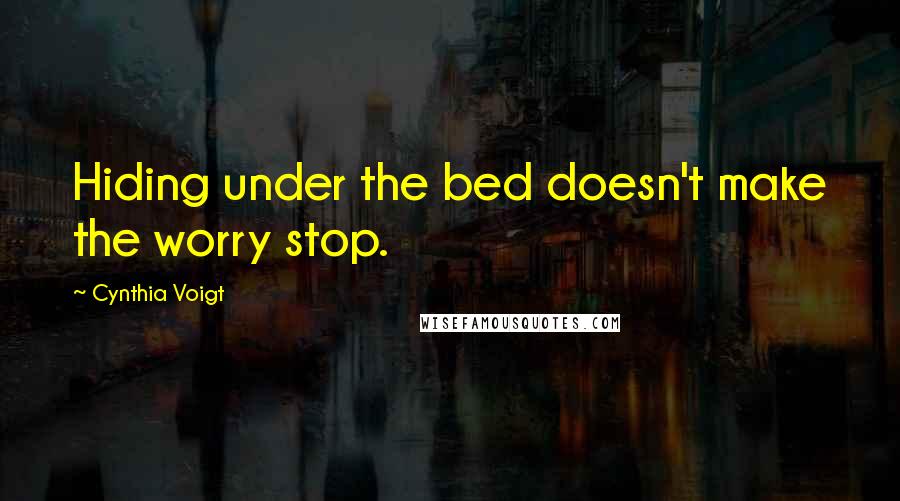 Cynthia Voigt Quotes: Hiding under the bed doesn't make the worry stop.