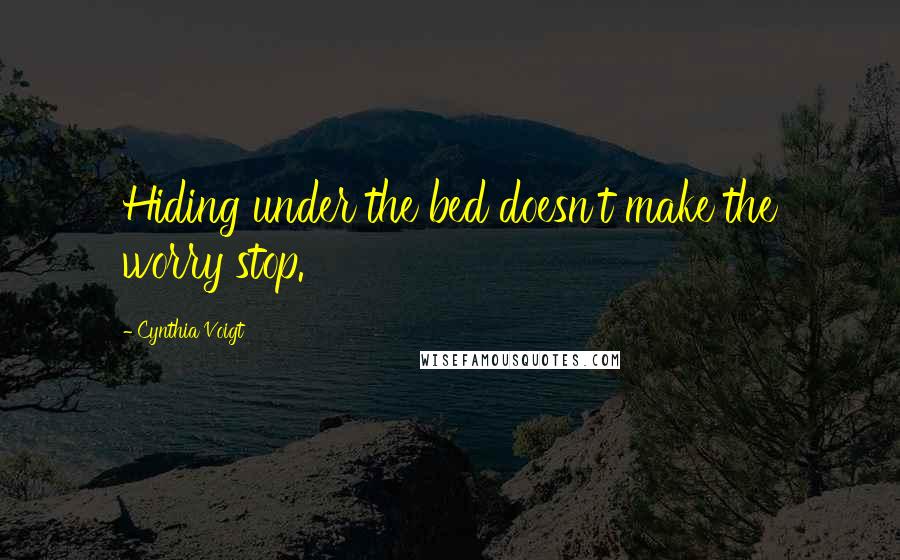 Cynthia Voigt Quotes: Hiding under the bed doesn't make the worry stop.