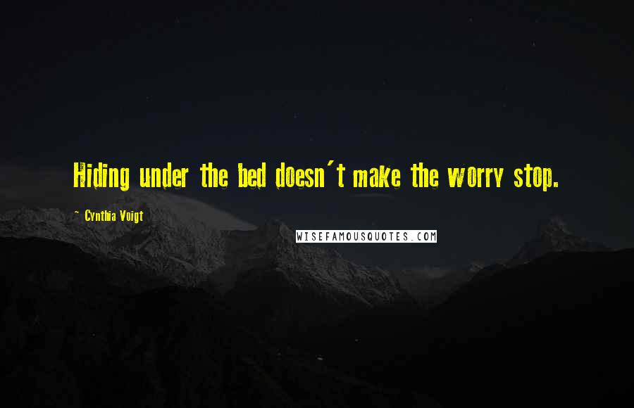 Cynthia Voigt Quotes: Hiding under the bed doesn't make the worry stop.