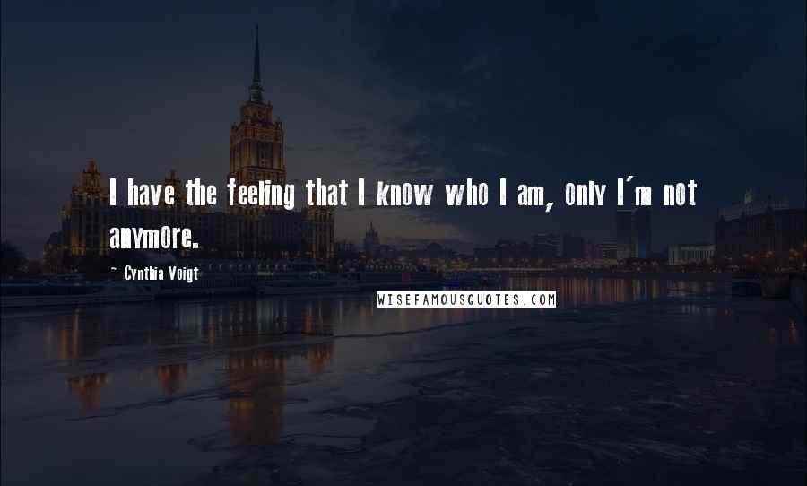 Cynthia Voigt Quotes: I have the feeling that I know who I am, only I'm not anymore.