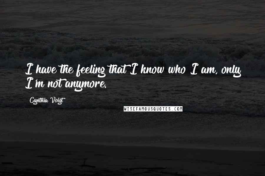 Cynthia Voigt Quotes: I have the feeling that I know who I am, only I'm not anymore.